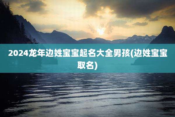 2024龙年边姓宝宝起名大全男孩(边姓宝宝取名)