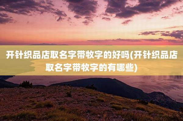 开针织品店取名字带牧字的好吗(开针织品店取名字带牧字的有哪些)