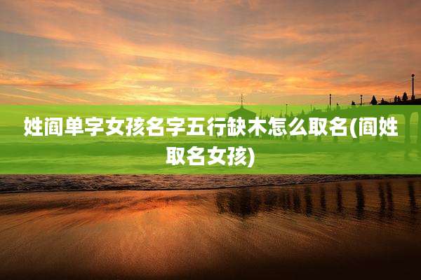 姓阎单字女孩名字五行缺木怎么取名(阎姓取名女孩)