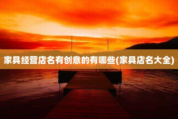 家具经营店名有创意的有哪些(家具店名大全)