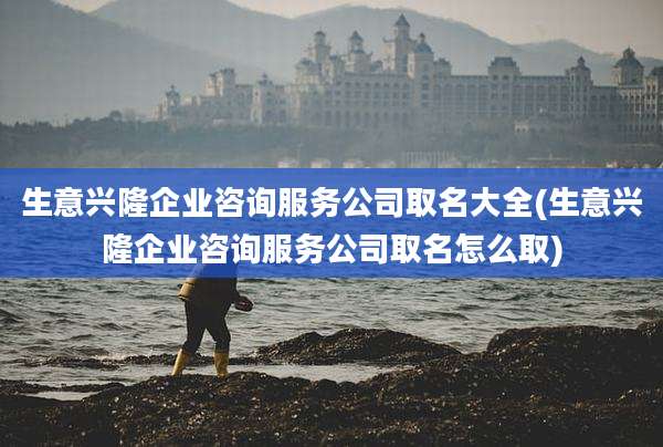 生意兴隆企业咨询服务公司取名大全(生意兴隆企业咨询服务公司取名怎么取)