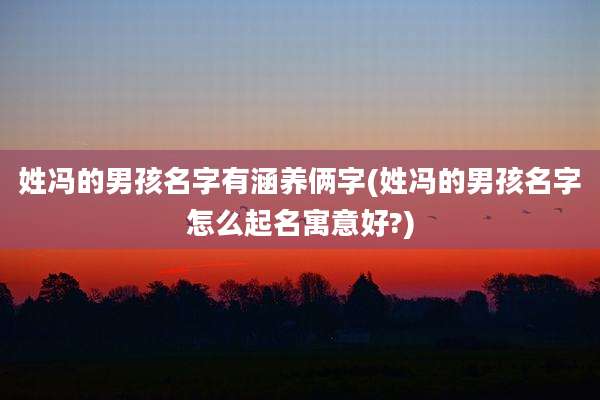 姓冯的男孩名字有涵养俩字(姓冯的男孩名字怎么起名寓意好?)