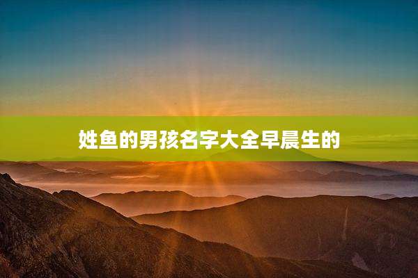 姓鱼的男孩名字大全早晨生的