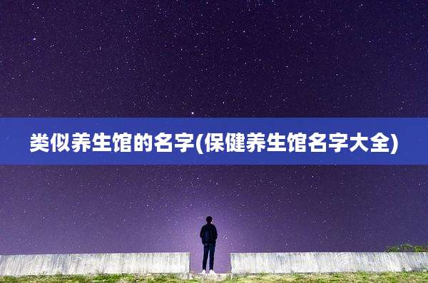 类似养生馆的名字(保健养生馆名字大全)