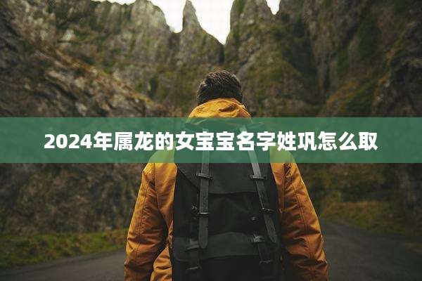 2024年属龙的女宝宝名字姓巩怎么取