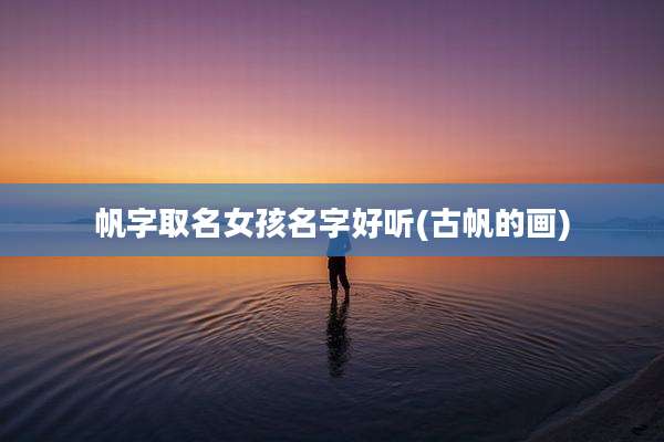 帆字取名女孩名字好听(古帆的画)