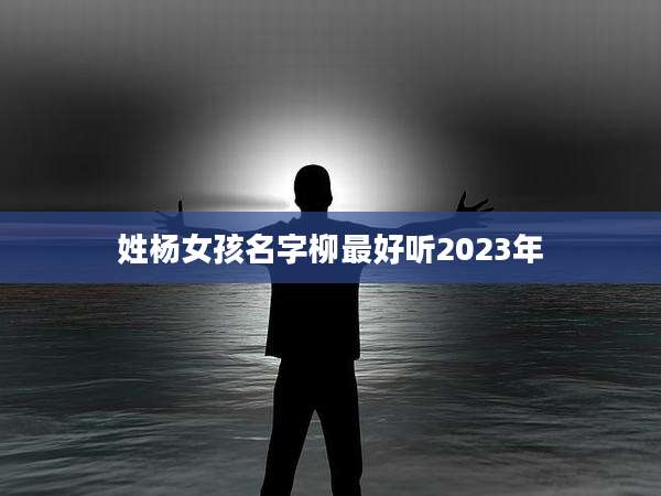 姓杨女孩名字柳最好听2023年