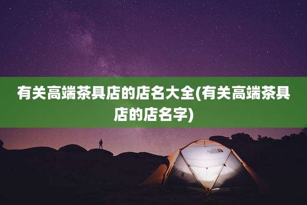 有关高端茶具店的店名大全(有关高端茶具店的店名字)