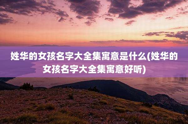 姓华的女孩名字大全集寓意是什么(姓华的女孩名字大全集寓意好听)