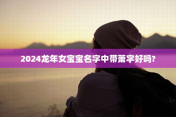 2024龙年女宝宝名字中带萧字好吗?