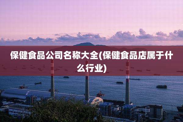 保健食品公司名称大全(保健食品店属于什么行业)