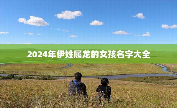 2024年伊姓属龙的女孩名字大全