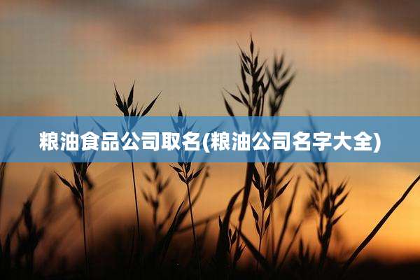 粮油食品公司取名(粮油公司名字大全)
