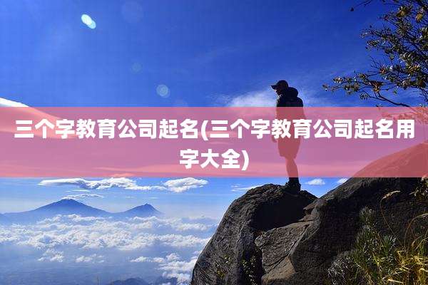 三个字教育公司起名(三个字教育公司起名用字大全)