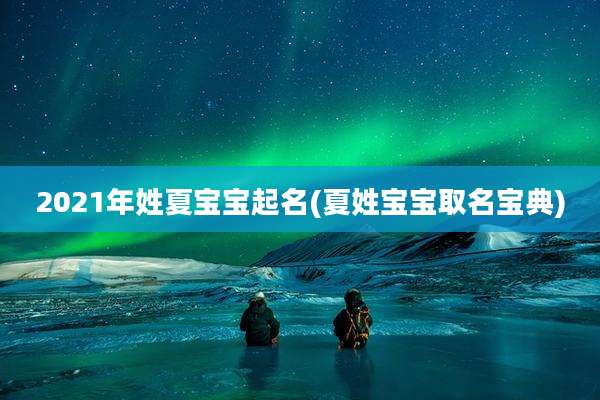 2021年姓夏宝宝起名(夏姓宝宝取名宝典)