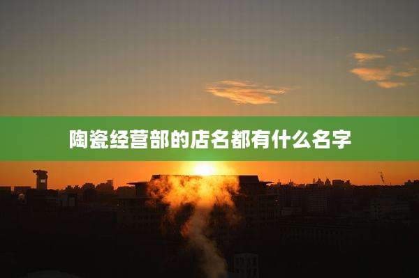 陶瓷经营部的店名都有什么名字