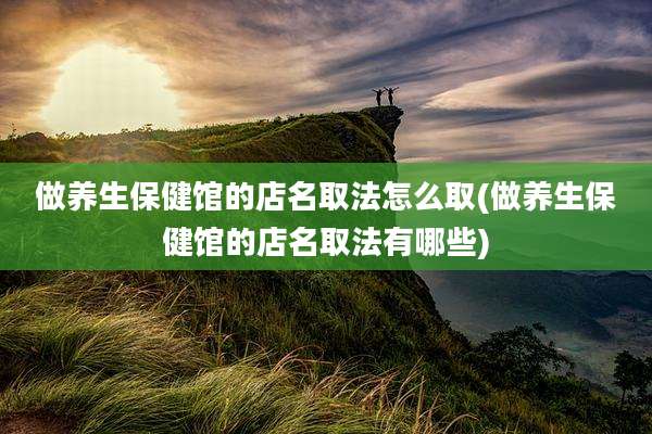 做养生保健馆的店名取法怎么取(做养生保健馆的店名取法有哪些)