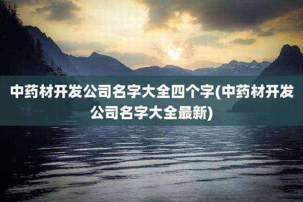 中药材开发公司名字大全四个字(中药材开发公司名字大全最新)