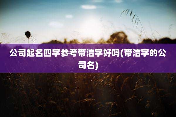 公司起名四字参考带洁字好吗(带洁字的公司名)