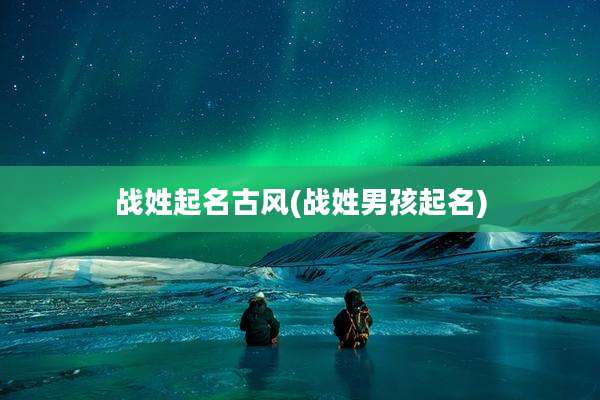 战姓起名古风(战姓男孩起名)