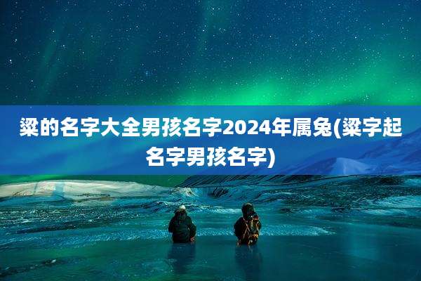 粱的名字大全男孩名字2024年属兔(粱字起名字男孩名字)