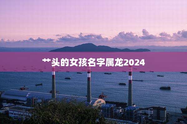 艹头的女孩名字属龙2024
