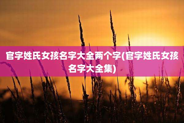 官字姓氏女孩名字大全两个字(官字姓氏女孩名字大全集)