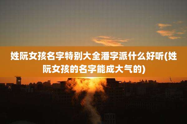 姓阮女孩名字特别大全潘字派什么好听(姓阮女孩的名字能成大气的)
