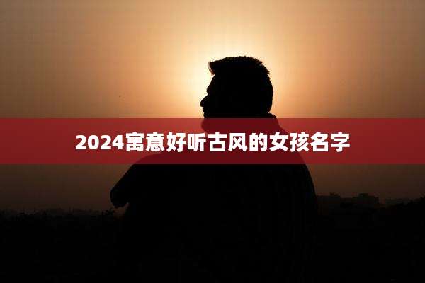 2024寓意好听古风的女孩名字