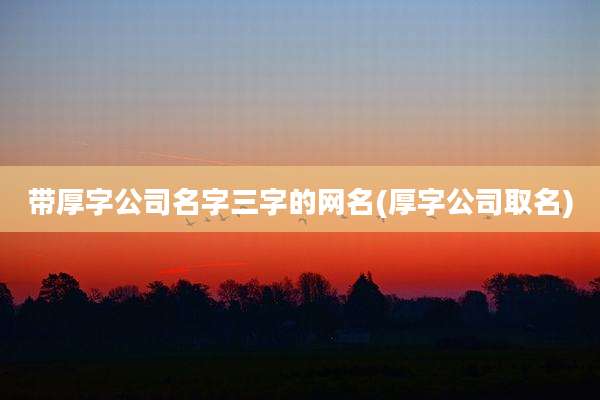 带厚字公司名字三字的网名(厚字公司取名)