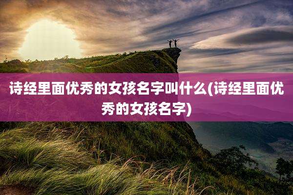 诗经里面优秀的女孩名字叫什么(诗经里面优秀的女孩名字)