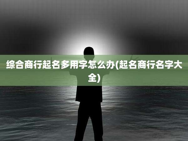 综合商行起名多用字怎么办(起名商行名字大全)