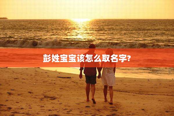 彭姓宝宝该怎么取名字?