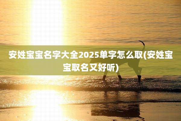 安姓宝宝名字大全2025单字怎么取(安姓宝宝取名又好听)