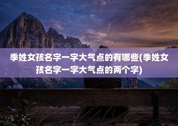 季姓女孩名字一字大气点的有哪些(季姓女孩名字一字大气点的两个字)