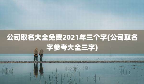 公司取名大全免费2021年三个字(公司取名字参考大全三字)