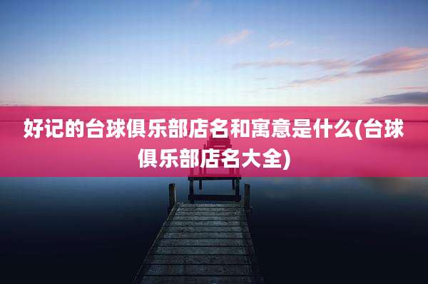 好记的台球俱乐部店名和寓意是什么(台球俱乐部店名大全)