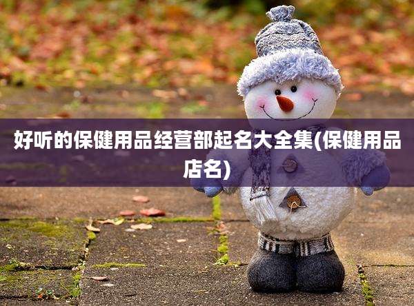 好听的保健用品经营部起名大全集(保健用品店名)