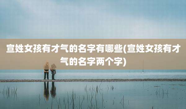 宣姓女孩有才气的名字有哪些(宣姓女孩有才气的名字两个字)