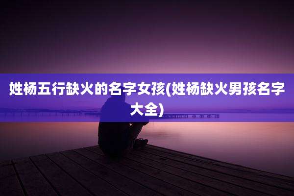 姓杨五行缺火的名字女孩(姓杨缺火男孩名字大全)