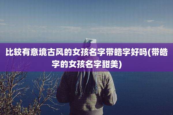比较有意境古风的女孩名字带皓字好吗(带皓字的女孩名字甜美)