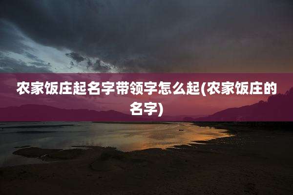 农家饭庄起名字带领字怎么起(农家饭庄的名字)
