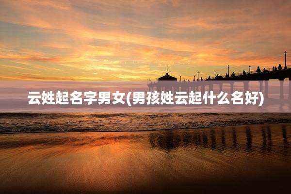 云姓起名字男女(男孩姓云起什么名好)