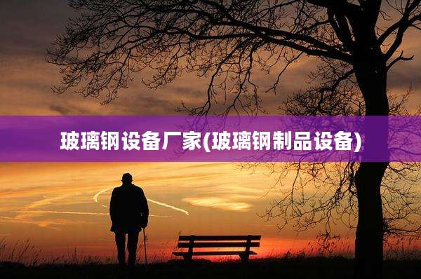 玻璃钢设备厂家(玻璃钢制品设备)
