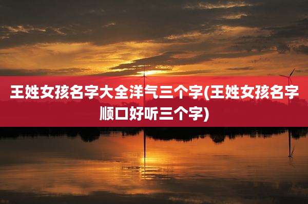 王姓女孩名字大全洋气三个字(王姓女孩名字顺口好听三个字)