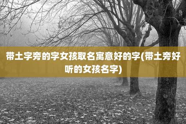 带土字旁的字女孩取名寓意好的字(带土旁好听的女孩名字)