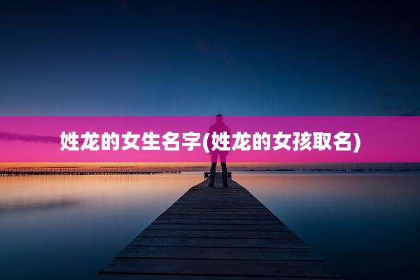 姓龙的女生名字(姓龙的女孩取名)
