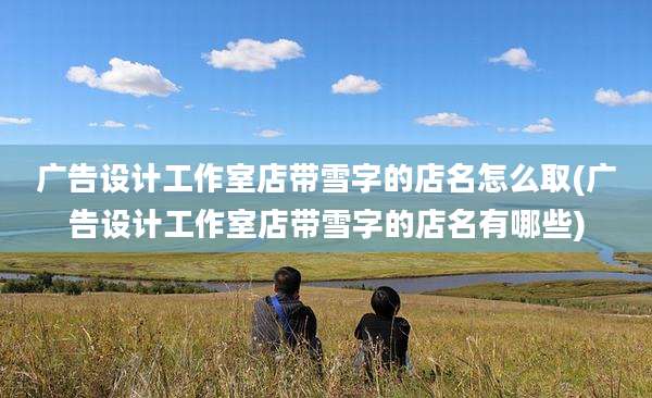 广告设计工作室店带雪字的店名怎么取(广告设计工作室店带雪字的店名有哪些)