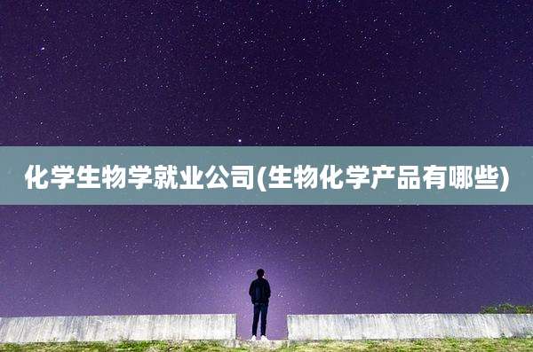 化学生物学就业公司(生物化学产品有哪些)