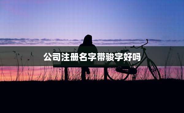 公司注册名字带骏字好吗